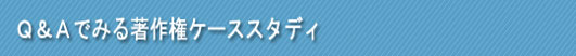 Q&Aでみる著作権のケーススタディ