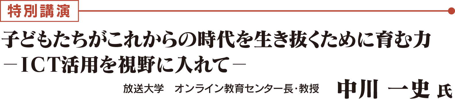 特別講演：子どもたちがこれからの時代を生き抜くために育む力 －ICT活用を視野に入れて－　　放送大学 オンライン教育センター長・教授　中川 一史 氏