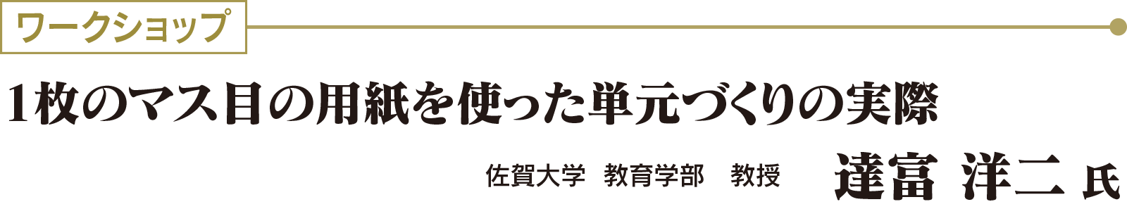 ワークショップ：1枚のマス目の用紙を使った単元づくりの実際  佐賀大学  教育学部　教授　達富 洋二 氏