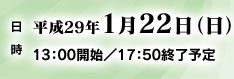 日時　平成29年1月22日（日）　13：00開始／17：50終了予定