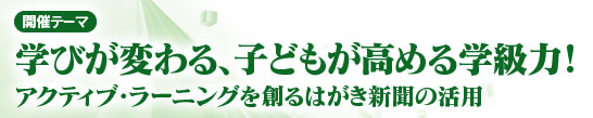 開催テーマ　　学びが変わる、子どもが高める学級力！ アクティブ・ラーニングを創るはがき新聞の活用