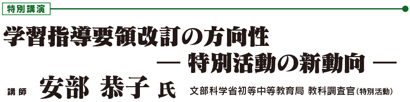 特別講演 「学習指導要領改訂の方向性  ― 特別活動の新動向 ―」　文部科学省初等中等教育局 教科調査官（特別活動）　安部 恭子 氏