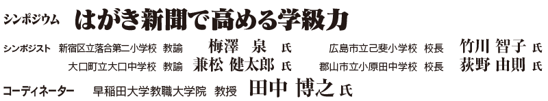 シンポジウム　「はがき新聞で高める学級力」　シンポジスト：新宿区立落合第二小学校 教諭　梅澤 泉 氏、広島市立己斐小学校 校長　竹川 智子 氏、大口町立大口中学校 教諭　兼松 健太郎 氏、郡山市立小原田中学校 校長　荻野 由則 氏／コーディネーター：早稲田大学教職大学院 教授　田中 博之 氏