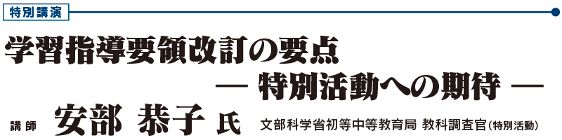 特別講演 「学習指導要領改訂の要点  ― 特別活動への期待 ―」　文部科学省初等中等教育局 教科調査官（特別活動）　安部 恭子 氏