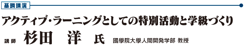 基調講演　「アクティブ・ラーニングとしての特別活動と学級づくり」　國學院大學人間開発学部 教授　杉田 　洋 氏