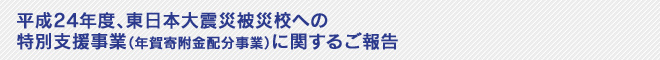 平成24年度、東日本大震災被災校への特別支援事業（年賀寄附金配分事業）に関するご報告