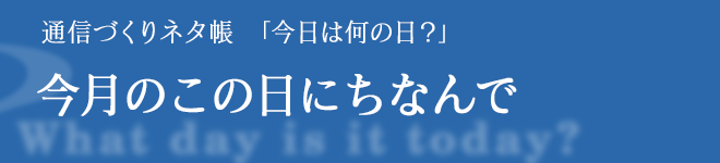 通信づくりネタ帳【今日は何の日？】　今月のこの日にちなんで