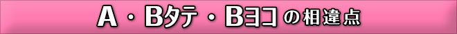 A・Bタテ・Bヨコの相違点