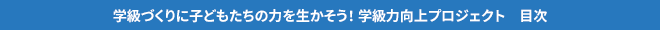 学級づくりに子どもたちの力を生かそう！ 学級力向上プロジェクト　目次