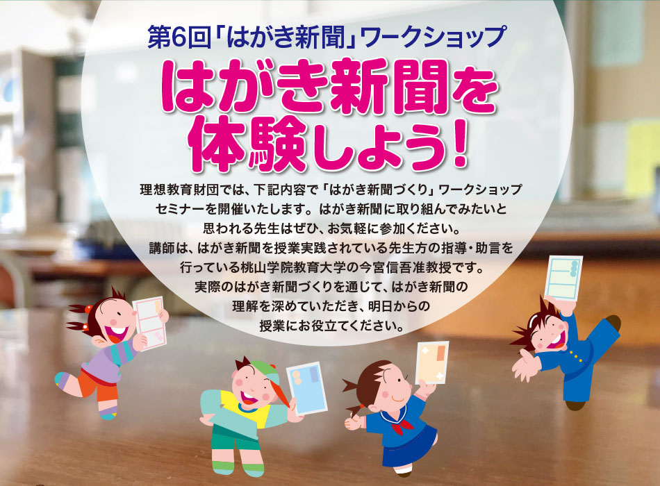 第６回「はがき新聞」ワークショップ　はがき新聞を体験しよう！　　理想教育財団では、下記内容で「はがき新聞づくり」ワークショップセミナーを開催いたします。はがき新聞に取り組んでみたいと思われる先生はぜひ、お気軽に参加ください。講師は、はがき新聞を授業実践されている先生方の指導・助言を行っている桃山学院教育大学の今宮信吾准教授です。実際のはがき新聞づくりを通じて、はがき新聞の理解を深めていただき、明日からの授業にお役立てください。